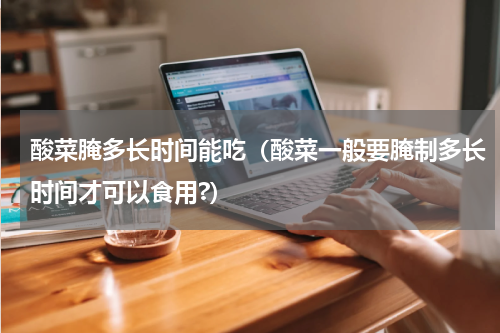 酸菜腌多长时间能吃（酸菜一般要腌制多长时间才可以食用?）