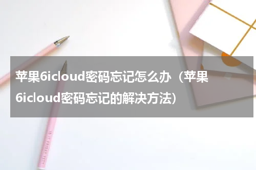 苹果6icloud密码忘记怎么办（苹果6icloud密码忘记的解决方法）