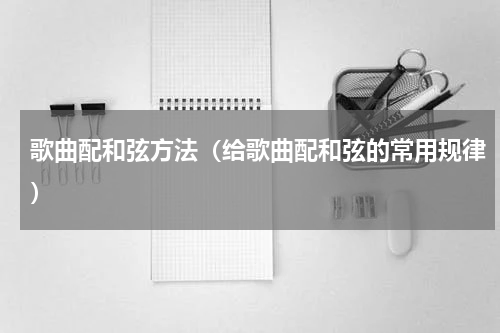歌曲配和弦方法（给歌曲配和弦的常用规律）