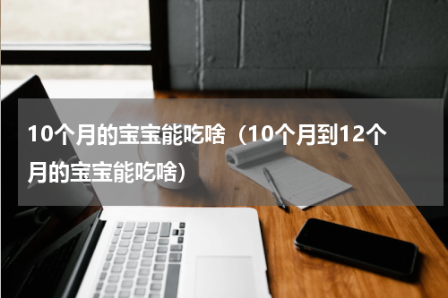 10个月的宝宝能吃啥（10个月到12个月的宝宝能吃啥）
