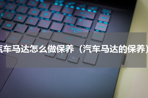 汽车马达怎么做保养（汽车马达的保养）