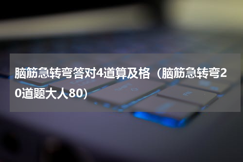 脑筋急转弯答对4道算及格（脑筋急转弯20道题大人80）
