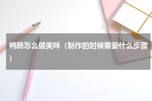 鸭肠怎么做美味（制作的时候需要什么步骤）