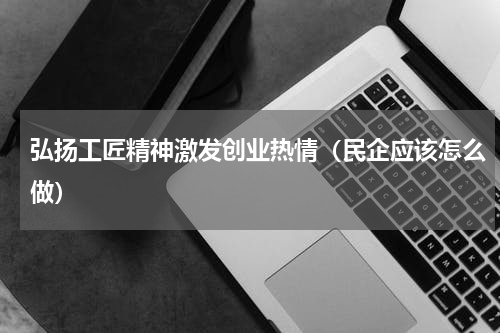 弘扬工匠精神激发创业热情（民企应该怎么做）