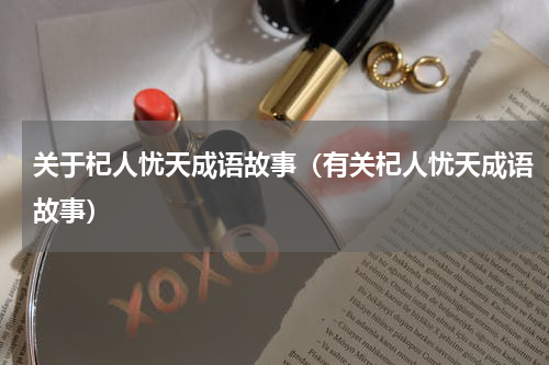 关于杞人忧天成语故事（有关杞人忧天成语故事）