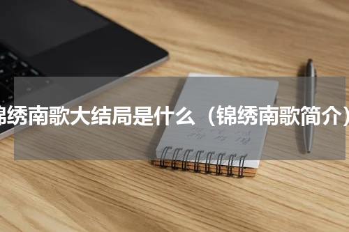 锦绣南歌大结局是什么（锦绣南歌简介）