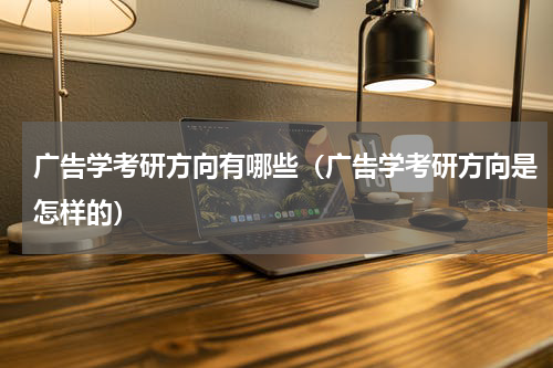 广告学考研方向有哪些（广告学考研方向是怎样的）