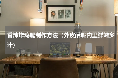 香辣炸鸡腿制作方法（外皮酥脆内里鲜嫩多汁）