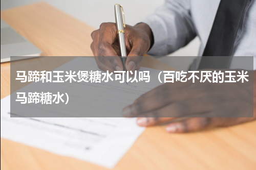 马蹄和玉米煲糖水可以吗（百吃不厌的玉米马蹄糖水）