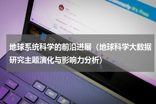地球系统科学的前沿进展（地球科学大数据研究主题演化与影响力分析）