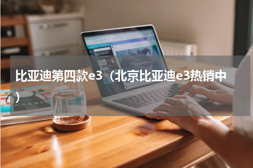 比亚迪第四款e3（北京比亚迪e3热销中）