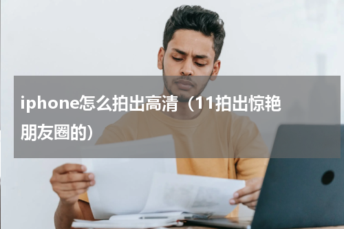 iphone怎么拍出高清（11拍出惊艳朋友圈的）