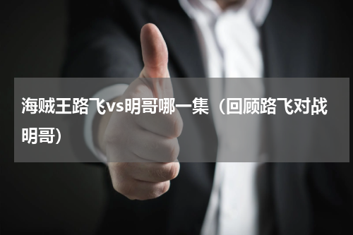 海贼王路飞vs明哥哪一集（回顾路飞对战明哥）