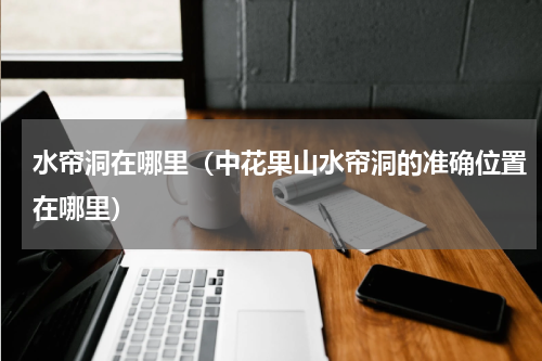 水帘洞在哪里（中花果山水帘洞的准确位置在哪里）