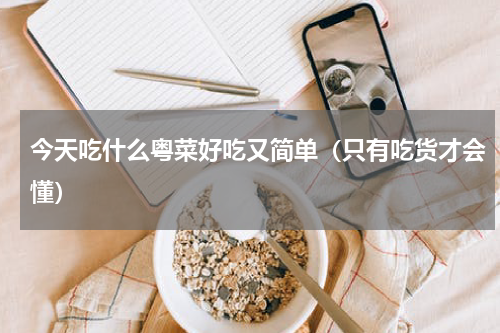 今天吃什么粤菜好吃又简单（只有吃货才会懂）