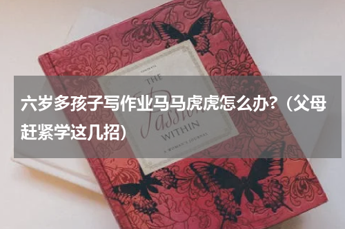 六岁多孩子写作业马马虎虎怎么办?（父母赶紧学这几招）