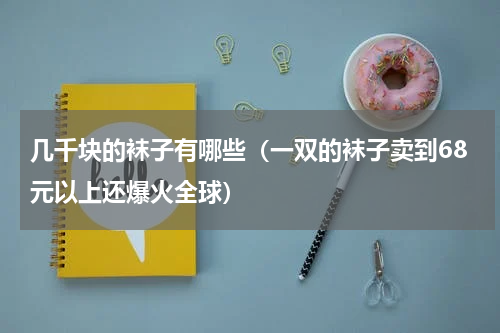 几千块的袜子有哪些（一双的袜子卖到68元以上还爆火全球）