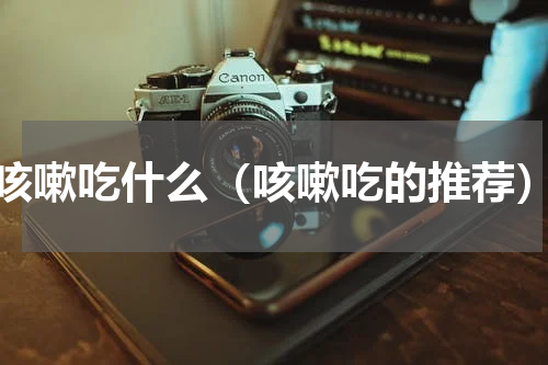 咳嗽吃什么（咳嗽吃的推荐）