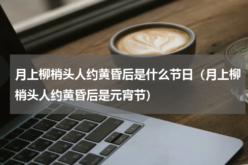 月上柳梢头人约黄昏后是什么节日（月上柳梢头人约黄昏后是元宵节）