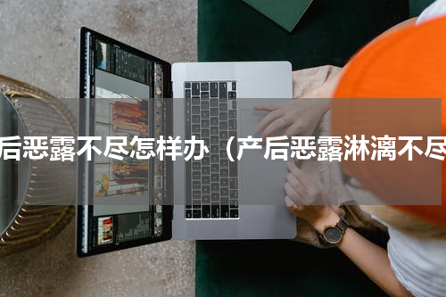 产后恶露不尽怎样办（产后恶露淋漓不尽）