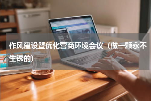 作风建设暨优化营商环境会议（做一颗永不生锈的）
