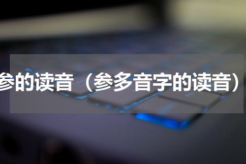 参的读音（参多音字的读音）