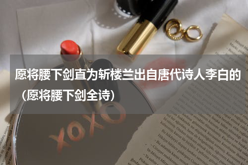 愿将腰下剑直为斩楼兰出自唐代诗人李白的（愿将腰下剑全诗）