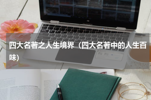 四大名著之人生境界（四大名著中的人生百味）