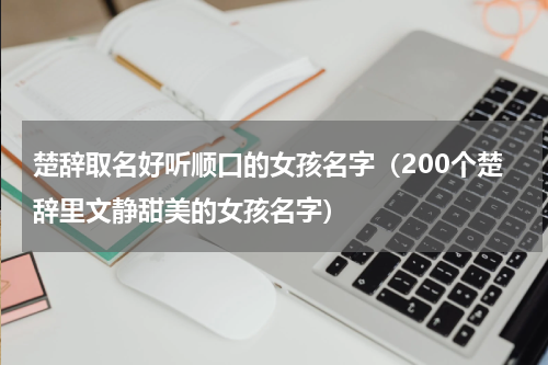 楚辞取名好听顺口的女孩名字（200个楚辞里文静甜美的女孩名字）