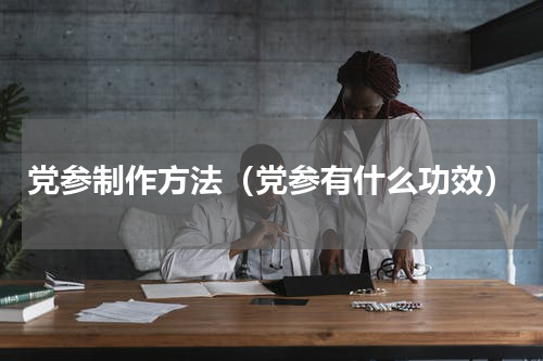 党参制作方法（党参有什么功效）