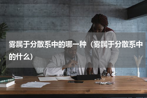 雾属于分散系中的哪一种（雾属于分散系中的什么）