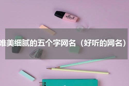 唯美细腻的五个字网名（好听的网名）