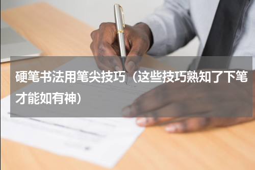 硬笔书法用笔尖技巧（这些技巧熟知了下笔才能如有神）