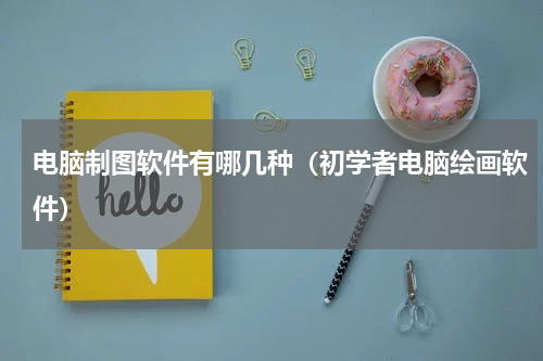 电脑制图软件有哪几种（初学者电脑绘画软件）