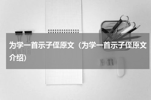 为学一首示子侄原文（为学一首示子侄原文介绍）