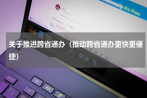 关于推进跨省通办（推动跨省通办更快更便捷）