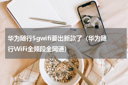 华为随行5gwifi要出新款了（华为随行WiFi全频段全网通）
