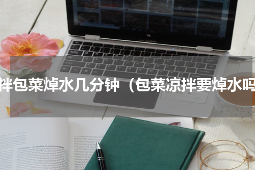 凉拌包菜焯水几分钟（包菜凉拌要焯水吗）