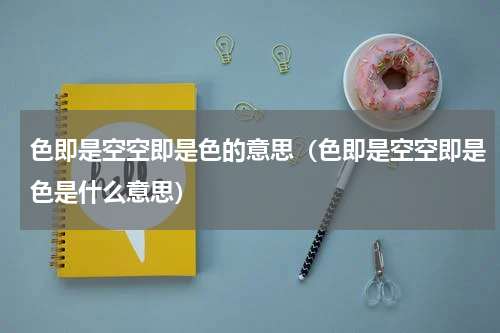 色即是空空即是色的意思（色即是空空即是色是什么意思）
