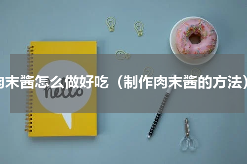 肉末酱怎么做好吃（制作肉末酱的方法）