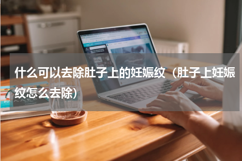 什么可以去除肚子上的妊娠纹（肚子上妊娠纹怎么去除）