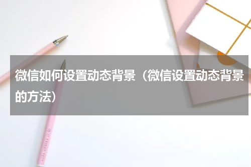 微信如何设置动态背景（微信设置动态背景的方法）