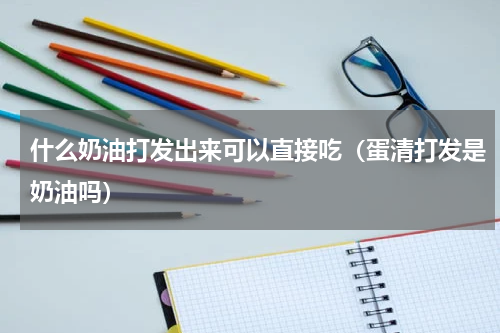什么奶油打发出来可以直接吃（蛋清打发是奶油吗）