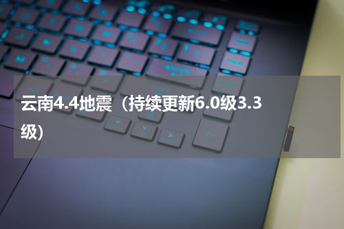 云南4.4地震（持续更新6.0级3.3级）