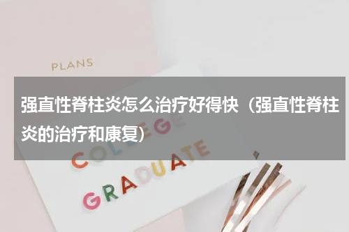 强直性脊柱炎怎么治疗好得快（强直性脊柱炎的治疗和康复）