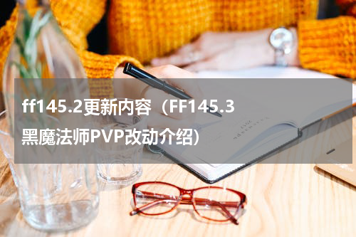 ff145.2更新内容（FF145.3黑魔法师PVP改动介绍）