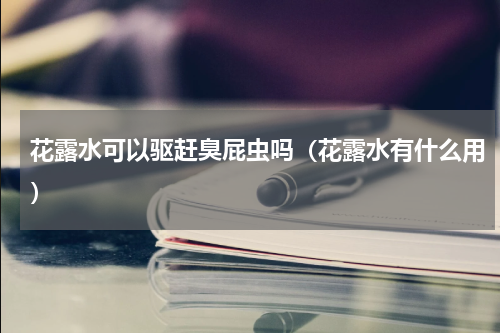 花露水可以驱赶臭屁虫吗（花露水有什么用）