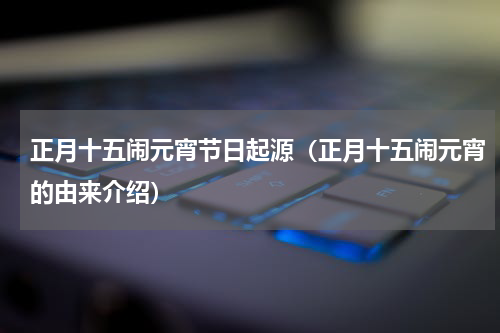 正月十五闹元宵节日起源（正月十五闹元宵的由来介绍）