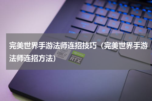 完美世界手游法师连招技巧（完美世界手游法师连招方法）