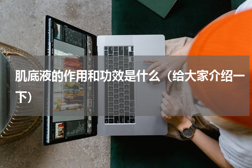 肌底液的作用和功效是什么（给大家介绍一下）